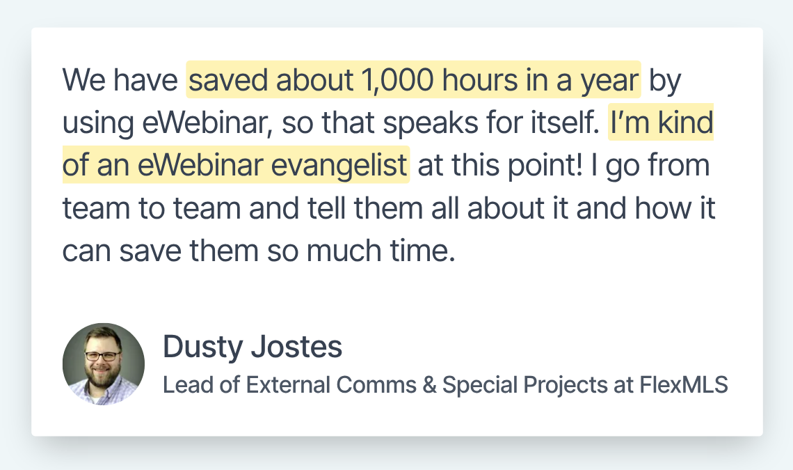 Testimonial from Dusty Jostes, Lead of External Comms & Special Projects at FlexMLS: "We have saved about 1,000 hours in a year by using eWebinar."