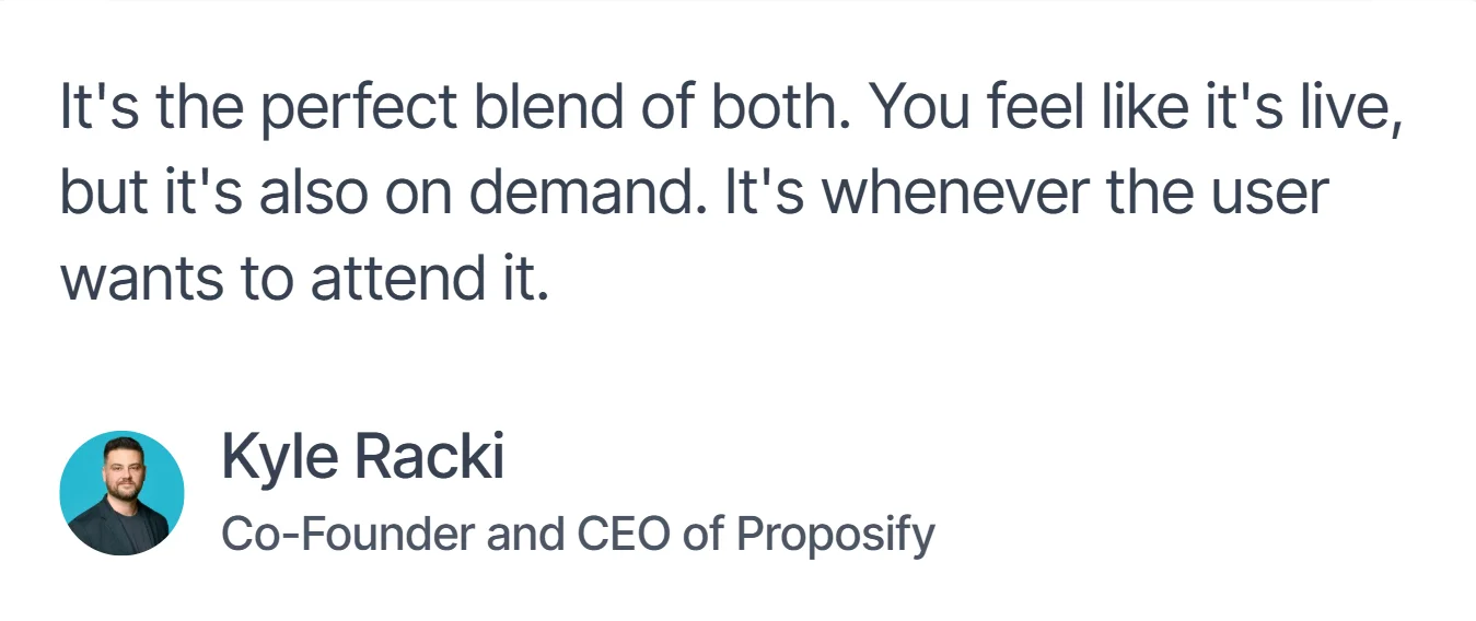 "It's the perfect blend of both. You feel like it's live, but it's also on demand. It's whenever the user wants to attend it."